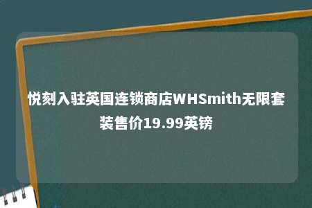 悦刻入驻英国连锁商店WHSmith无限套装售价19.99英镑