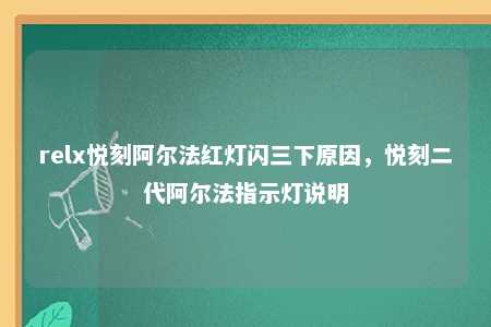 relx悦刻阿尔法红灯闪三下原因，悦刻二代阿尔法指示灯说明