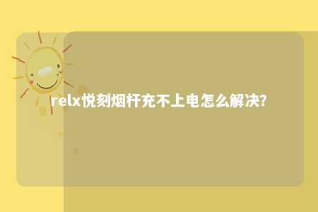 relx悦刻烟杆充不上电怎么解决？