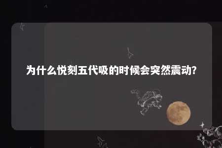 为什么悦刻五代吸的时候会突然震动？