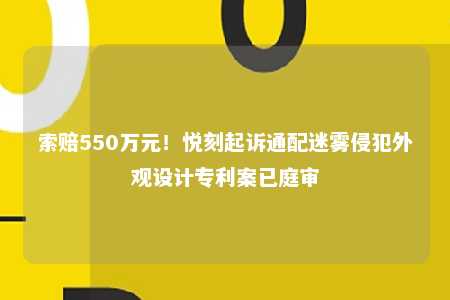 索赔550万元！悦刻起诉通配迷雾侵犯外观设计专利案已庭审