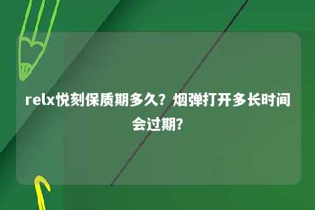 relx悦刻保质期多久？烟弹打开多长时间会过期？