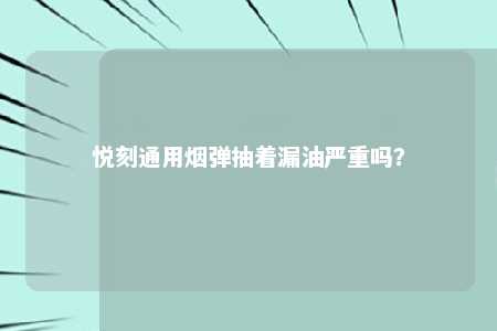 悦刻通用烟弹抽着漏油严重吗？