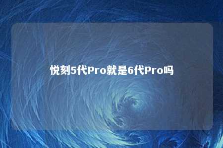 悦刻5代Pro就是6代Pro吗