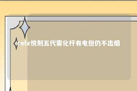 relx悦刻五代雾化杆有电但仍不出烟