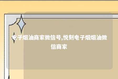 电子烟油商家微信号,悦刻电子烟烟油微信商家