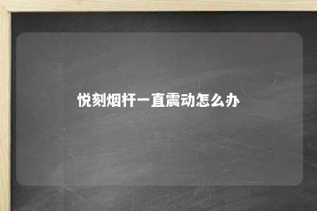 悦刻烟杆一直震动怎么办