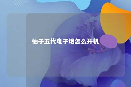 柚子五代电子烟怎么开机