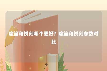 魔笛和悦刻哪个更好？魔笛和悦刻参数对比